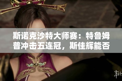 斯诺克沙特大师赛：特鲁姆普冲击五连冠，斯佳辉能否再创佳绩？