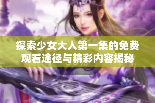 探索少女大人第一集的免费观看途径与精彩内容揭秘