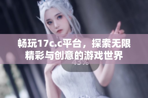 畅玩17c.c平台，探索无限精彩与创意的游戏世界