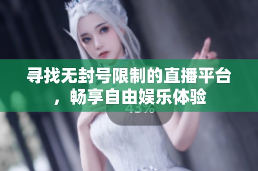 寻找无封号限制的直播平台，畅享自由娱乐体验