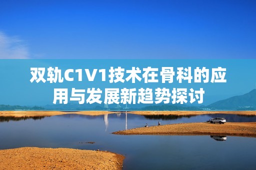 双轨C1V1技术在骨科的应用与发展新趋势探讨