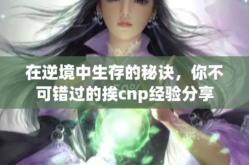 在逆境中生存的秘诀，你不可错过的挨cnp经验分享