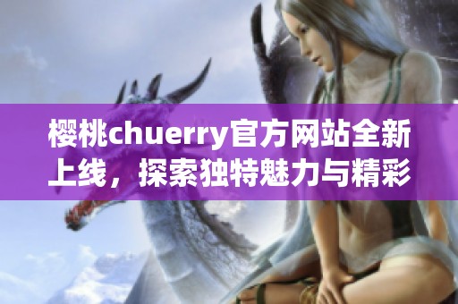 樱桃chuerry官方网站全新上线，探索独特魅力与精彩内容