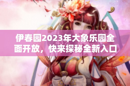 伊春园2023年大象乐园全面开放，快来探秘全新入口！