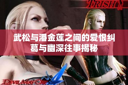 武松与潘金莲之间的爱恨纠葛与幽深往事揭秘