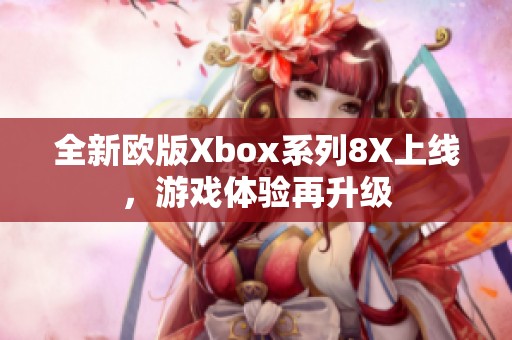 全新欧版Xbox系列8X上线，游戏体验再升级