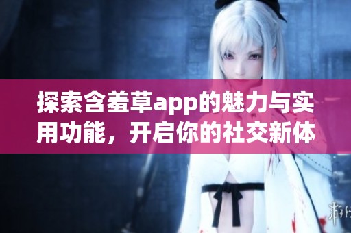 探索含羞草app的魅力与实用功能，开启你的社交新体验