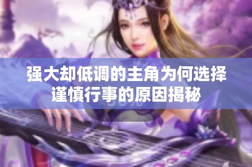 强大却低调的主角为何选择谨慎行事的原因揭秘