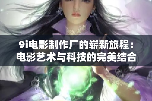 9i电影制作厂的崭新旅程：电影艺术与科技的完美结合