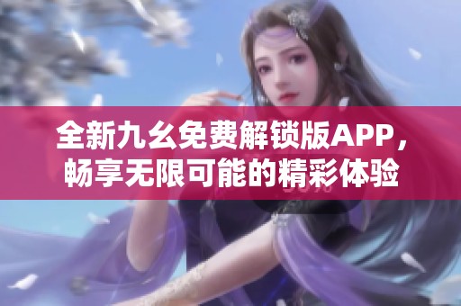 全新九幺免费解锁版APP，畅享无限可能的精彩体验