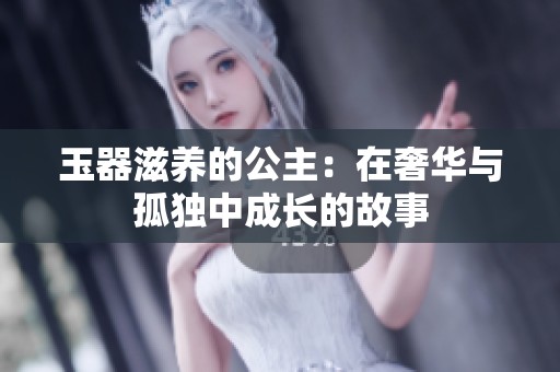 玉器滋养的公主：在奢华与孤独中成长的故事