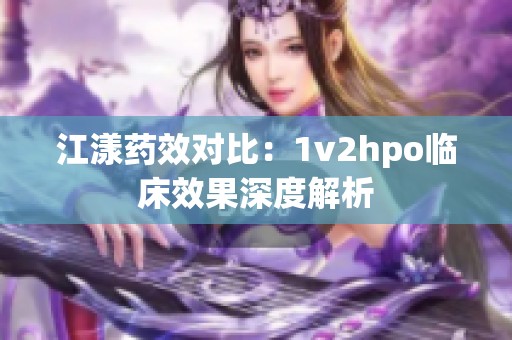 江漾药效对比：1v2hpo临床效果深度解析