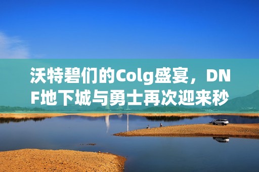 沃特碧们的Colg盛宴，DNF地下城与勇士再次迎来秒杀热潮