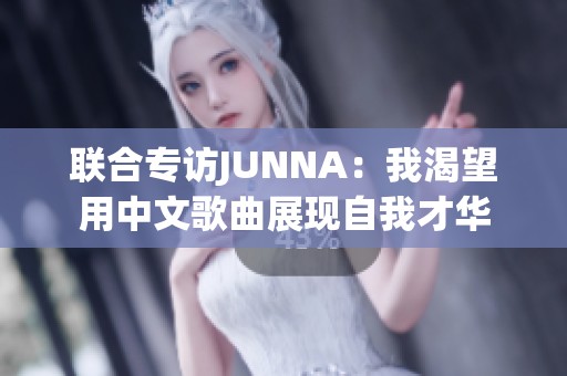 联合专访JUNNA：我渴望用中文歌曲展现自我才华