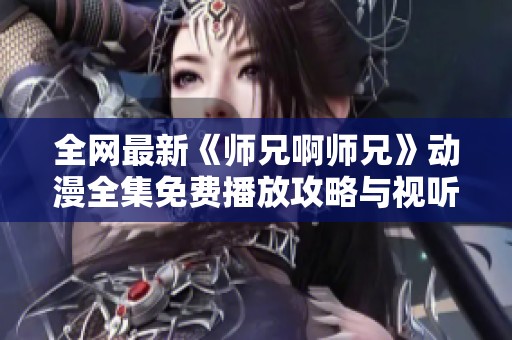 全网最新《师兄啊师兄》动漫全集免费播放攻略与视听体验