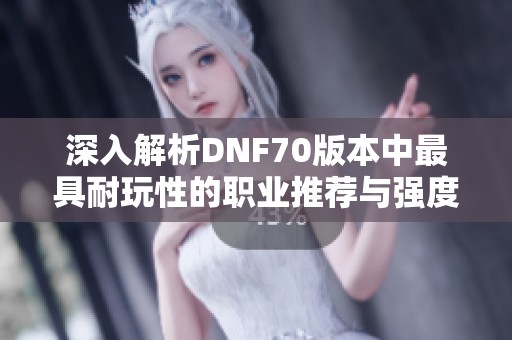 深入解析DNF70版本中最具耐玩性的职业推荐与强度排行