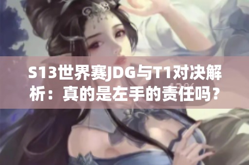 S13世界赛JDG与T1对决解析：真的是左手的责任吗？