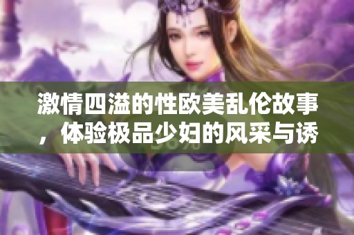 激情四溢的性欧美乱伦故事，体验极品少妇的风采与诱惑