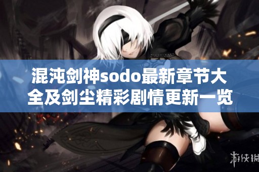 混沌剑神sodo最新章节大全及剑尘精彩剧情更新一览