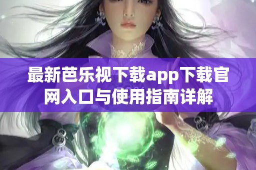 最新芭乐视下载app下载官网入口与使用指南详解