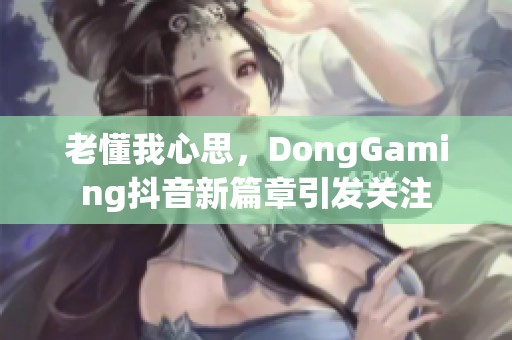 老懂我心思，DongGaming抖音新篇章引发关注