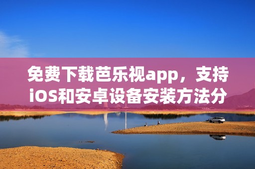 免费下载芭乐视app，支持iOS和安卓设备安装方法分享