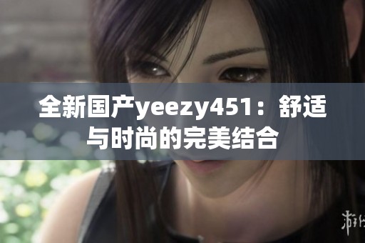 全新国产yeezy451：舒适与时尚的完美结合