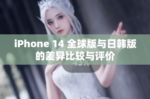 iPhone 14 全球版与日韩版的差异比较与评价