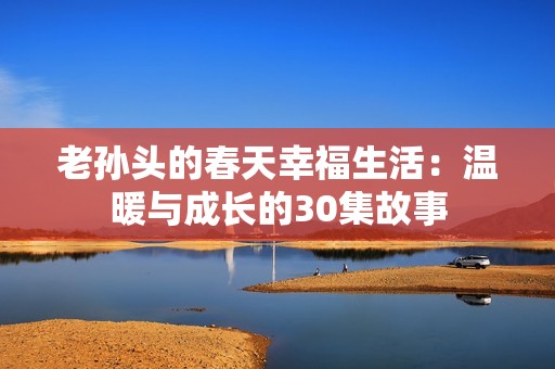 老孙头的春天幸福生活：温暖与成长的30集故事