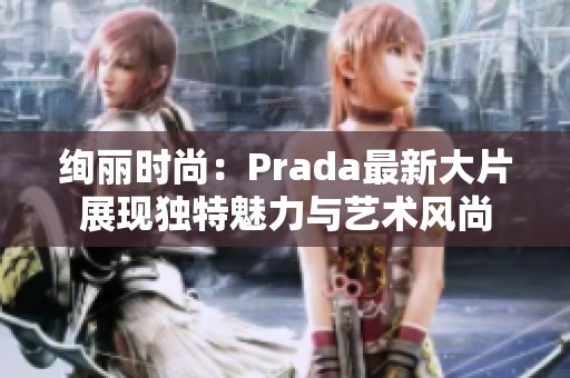 绚丽时尚：Prada最新大片展现独特魅力与艺术风尚