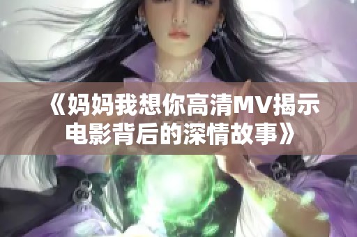 《妈妈我想你高清MV揭示电影背后的深情故事》