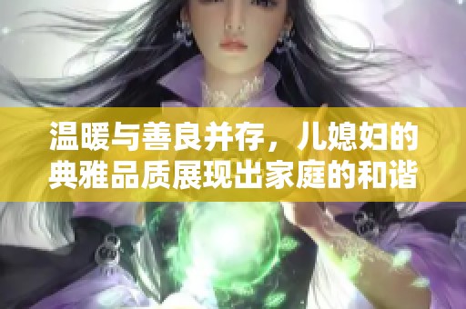 温暖与善良并存，儿媳妇的典雅品质展现出家庭的和谐美好