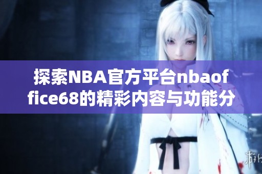 探索NBA官方平台nbaoffice68的精彩内容与功能分析