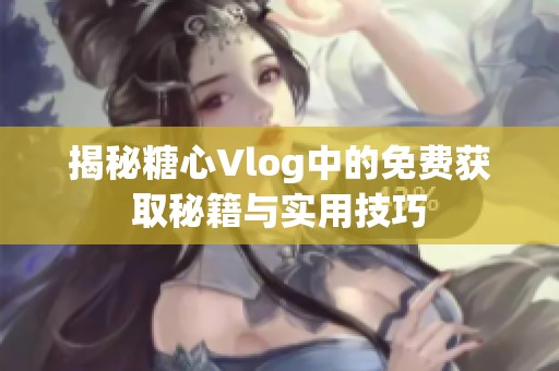 揭秘糖心Vlog中的免费获取秘籍与实用技巧