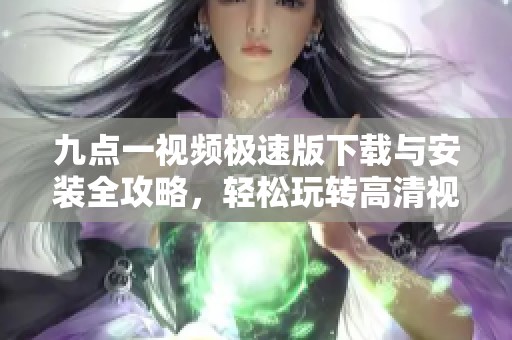 九点一视频极速版下载与安装全攻略，轻松玩转高清视频体验