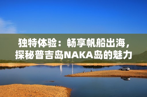 独特体验：畅享帆船出海，探秘普吉岛NAKA岛的魅力与风情