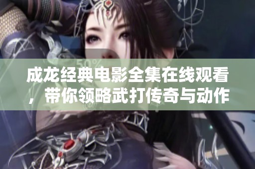 成龙经典电影全集在线观看，带你领略武打传奇与动作魅力