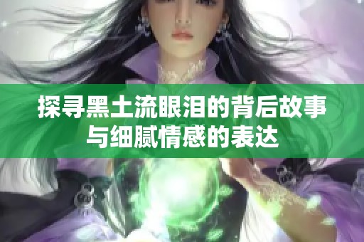 探寻黑土流眼泪的背后故事与细腻情感的表达