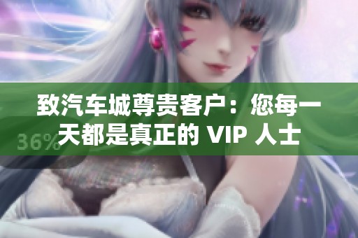 致汽车城尊贵客户：您每一天都是真正的 VIP 人士