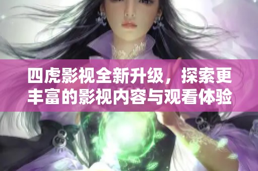 四虎影视全新升级，探索更丰富的影视内容与观看体验