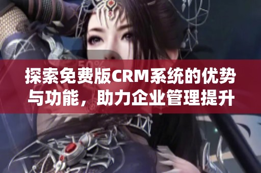 探索免费版CRM系统的优势与功能，助力企业管理提升