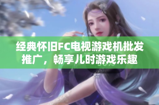 经典怀旧FC电视游戏机批发推广，畅享儿时游戏乐趣