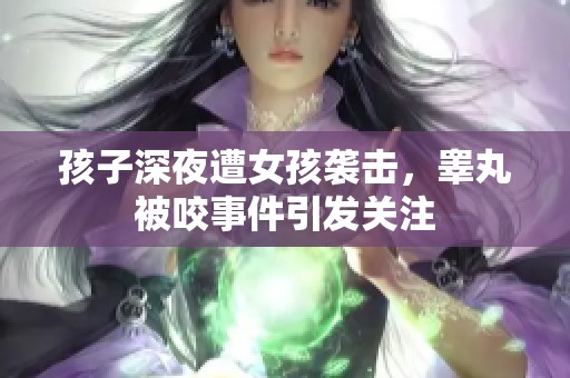 孩子深夜遭女孩袭击，睾丸被咬事件引发关注