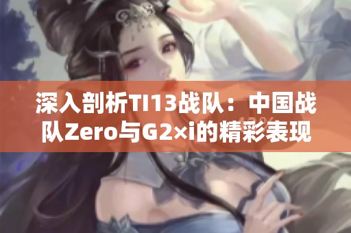 深入剖析TI13战队：中国战队Zero与G2×i的精彩表现与前景展望