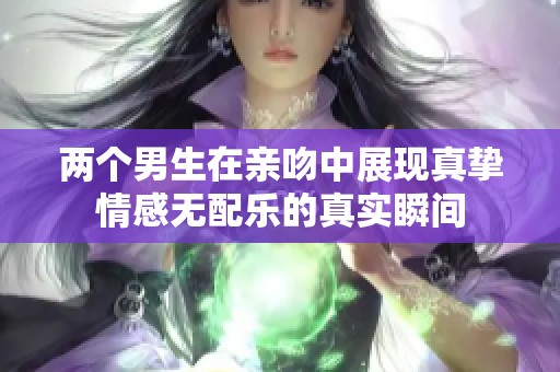 两个男生在亲吻中展现真挚情感无配乐的真实瞬间