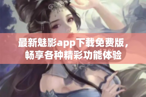 最新魅影app下载免费版，畅享各种精彩功能体验