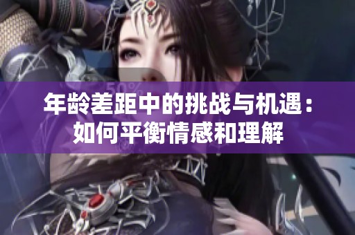 年龄差距中的挑战与机遇：如何平衡情感和理解