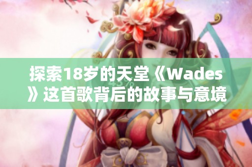 探索18岁的天堂《Wades》这首歌背后的故事与意境