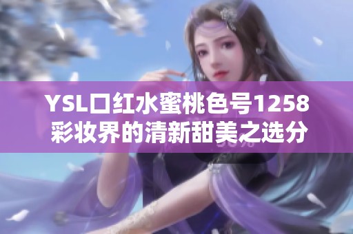 YSL口红水蜜桃色号1258 彩妆界的清新甜美之选分享