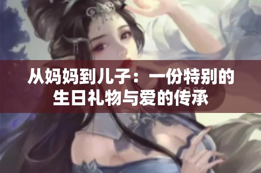 从妈妈到儿子：一份特别的生日礼物与爱的传承